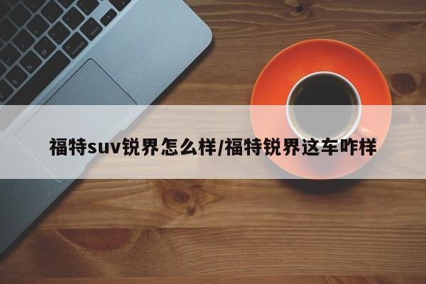 福特suv锐界怎么样/福特锐界这车咋样