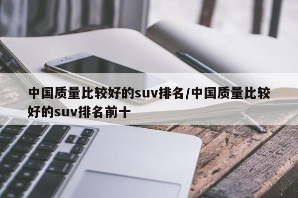中国质量比较好的suv排名/中国质量比较好的suv排名前十