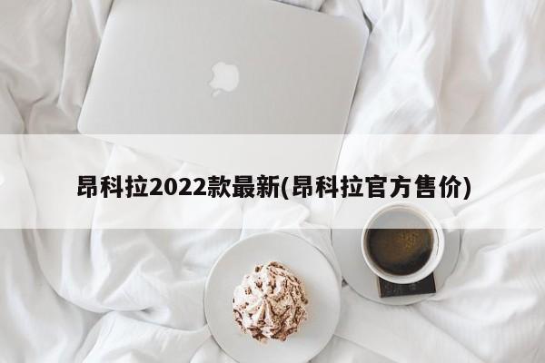 昂科拉2022款最新(昂科拉官方售价)