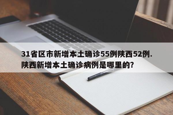 31省区市新增本土确诊55例陕西52例.陕西新增本土确诊病例是哪里的?