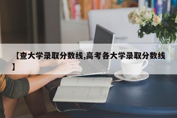 【查大学录取分数线,高考各大学录取分数线】