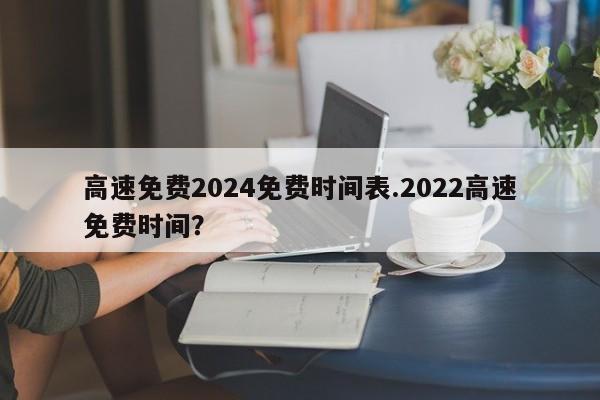 高速免费2024免费时间表.2022高速免费时间?
