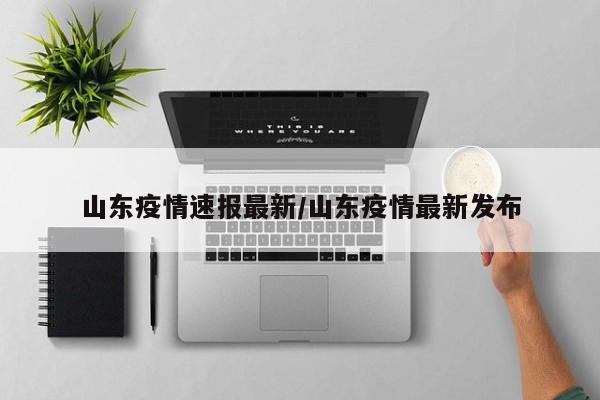 山东疫情速报最新/山东疫情最新发布