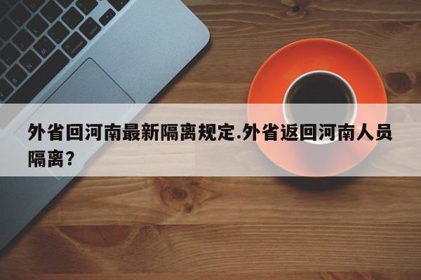 外省回河南最新隔离规定.外省返回河南人员隔离?