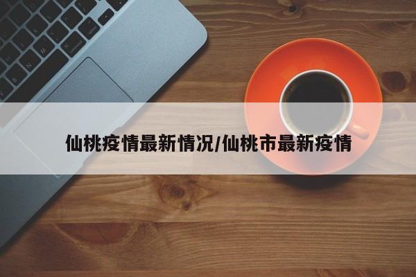 仙桃疫情最新情况/仙桃市最新疫情