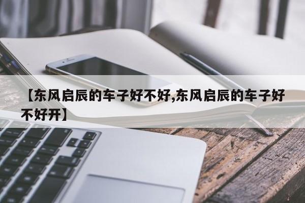 【东风启辰的车子好不好,东风启辰的车子好不好开】