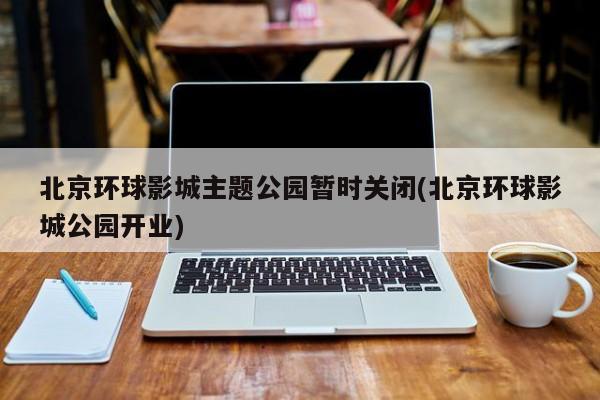 北京环球影城主题公园暂时关闭(北京环球影城公园开业)